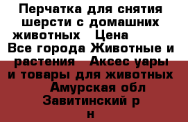 Перчатка для снятия шерсти с домашних животных › Цена ­ 100 - Все города Животные и растения » Аксесcуары и товары для животных   . Амурская обл.,Завитинский р-н